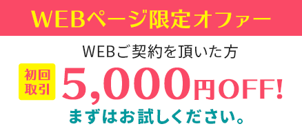 WEBページ限定オファー。WEBご契約を頂いた方、初回取引 5,000円OFF!
